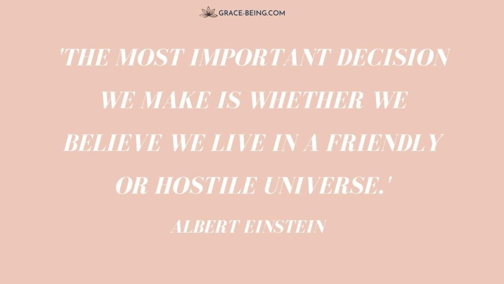 "The most important decision we make is whether we believe in a hostile or friendly universe" - Albert Einstein